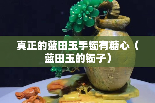 真正的藍田玉手鐲有糖心（藍田玉的鐲子）
