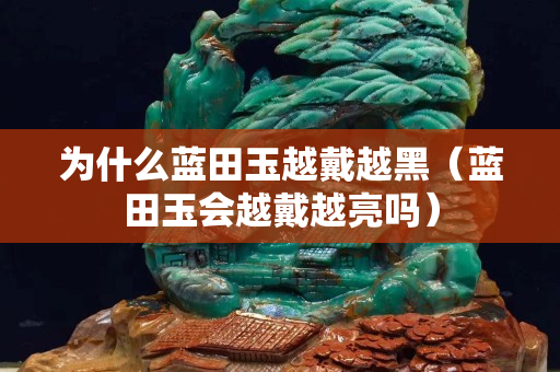為什么藍田玉越戴越黑（藍田玉會越戴越亮嗎）
