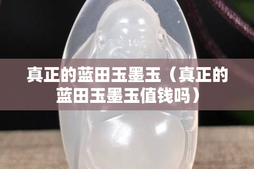 真正的藍田玉墨玉（真正的藍田玉墨玉值錢嗎）