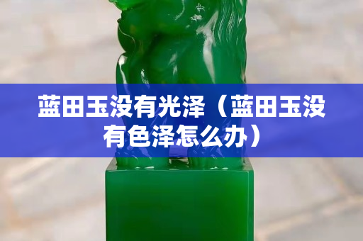 藍田玉沒有光澤（藍田玉沒有色澤怎么辦）