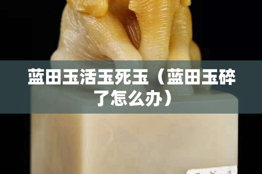 藍田玉活玉死玉（藍田玉碎了怎么辦）