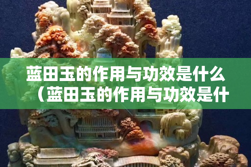 藍田玉的作用與功效是什么（藍田玉的作用與功效是什么意思）