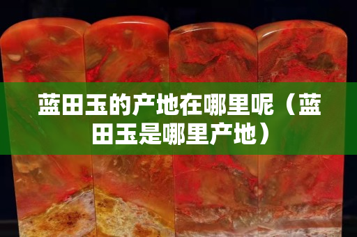 藍田玉的產(chǎn)地在哪里呢（藍田玉是哪里產(chǎn)地）