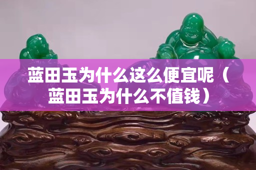 藍田玉為什么這么便宜呢（藍田玉為什么不值錢）