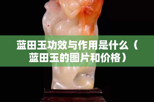 藍(lán)田玉功效與作用是什么（藍(lán)田玉的圖片和價(jià)格）