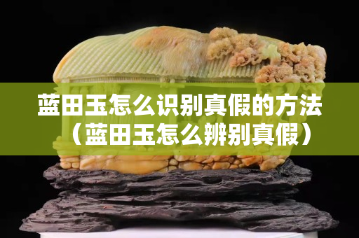 藍田玉怎么識別真假的方法（藍田玉怎么辨別真假）