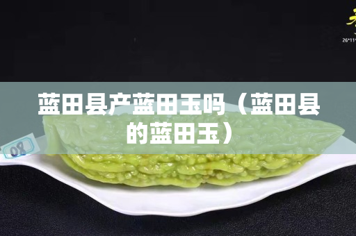 藍田縣產藍田玉嗎（藍田縣的藍田玉）