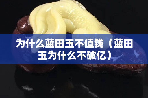 為什么藍田玉不值錢（藍田玉為什么不破億）
