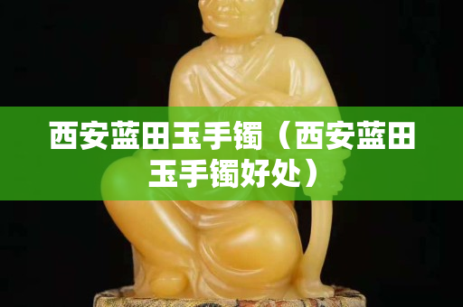 西安藍田玉手鐲（西安藍田玉手鐲好處）