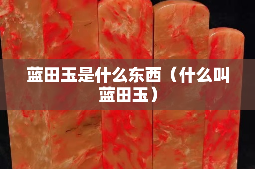 藍田玉是什么東西（什么叫藍田玉）