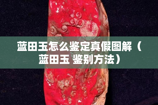 藍田玉怎么鑒定真假圖解（藍田玉 鑒別方法）