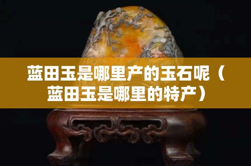 藍田玉是哪里產的玉石呢（藍田玉是哪里的特產）