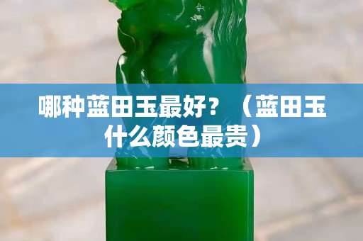 哪種藍(lán)田玉最好？（藍(lán)田玉什么顏色最貴）