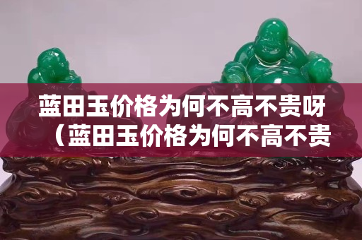 藍田玉價格為何不高不貴呀（藍田玉價格為何不高不貴呀）