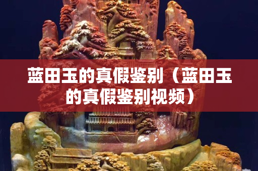 藍田玉的真假鑒別（藍田玉的真假鑒別視頻）