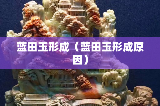 藍(lán)田玉形成（藍(lán)田玉形成原因）