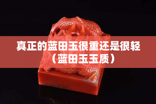 真正的藍(lán)田玉很重還是很輕（藍(lán)田玉玉質(zhì)）