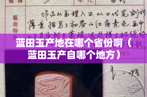 藍(lán)田玉產(chǎn)地在哪個(gè)省份啊（藍(lán)田玉產(chǎn)自哪個(gè)地方）