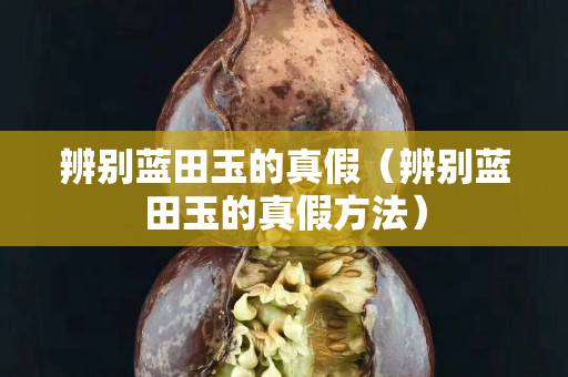 辨別藍(lán)田玉的真假（辨別藍(lán)田玉的真假方法）