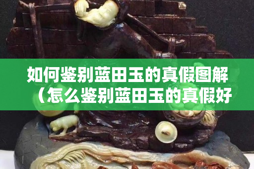 如何鑒別藍(lán)田玉的真假圖解（怎么鑒別藍(lán)田玉的真假好壞）