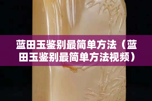 藍(lán)田玉鑒別最簡單方法（藍(lán)田玉鑒別最簡單方法視頻）