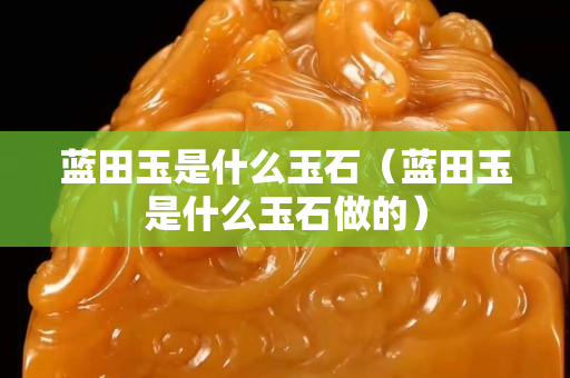 藍田玉是什么玉石（藍田玉是什么玉石做的）