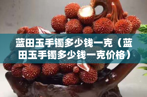 藍田玉手鐲多少錢一克（藍田玉手鐲多少錢一克價格）