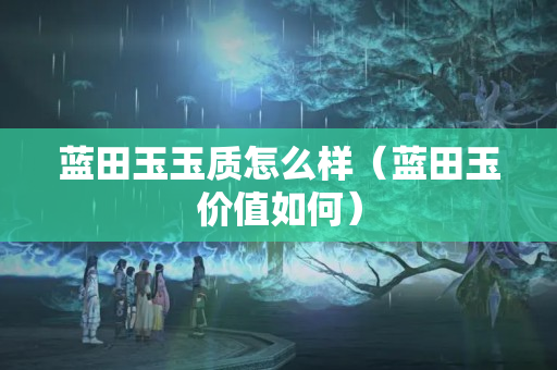 藍田玉玉質怎么樣（藍田玉價值如何）