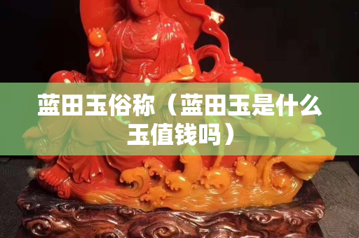 藍田玉俗稱（藍田玉是什么玉值錢嗎）