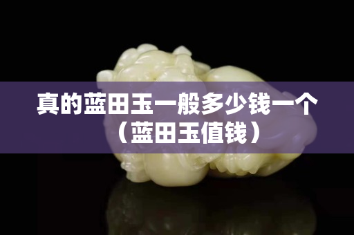 真的藍田玉一般多少錢一個（藍田玉值錢）