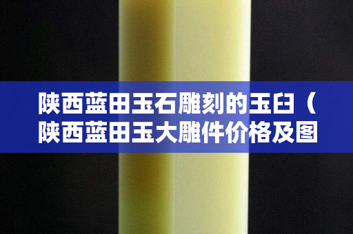 陜西藍田玉石雕刻的玉臼（陜西藍田玉大雕件價格及圖片）
