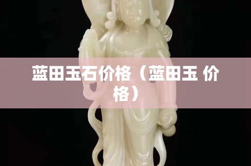 藍田玉石價格（藍田玉 價格）