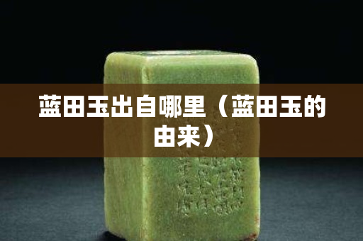 藍田玉出自哪里（藍田玉的由來）