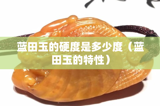 藍田玉的硬度是多少度（藍田玉的特性）