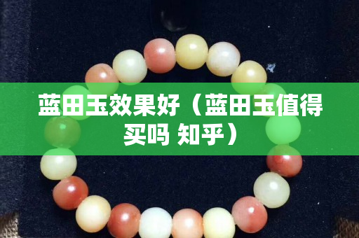 藍(lán)田玉效果好（藍(lán)田玉值得買嗎 知乎）