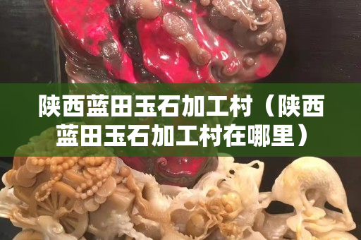 陜西藍田玉石加工村（陜西藍田玉石加工村在哪里）