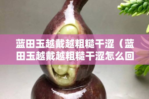 藍田玉越戴越粗糙干澀（藍田玉越戴越粗糙干澀怎么回事）