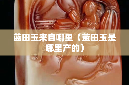 藍田玉來自哪里（藍田玉是哪里產的）