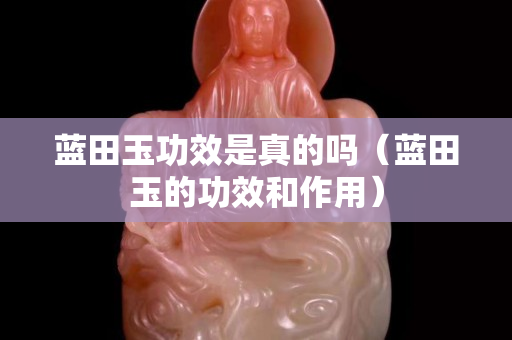 藍田玉功效是真的嗎（藍田玉的功效和作用）