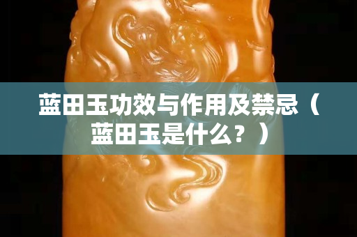 藍田玉功效與作用及禁忌（藍田玉是什么？）
