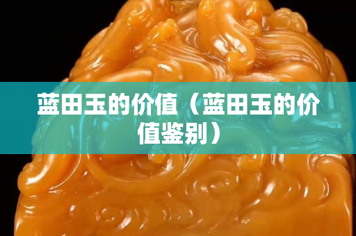 藍田玉的價值（藍田玉的價值鑒別）