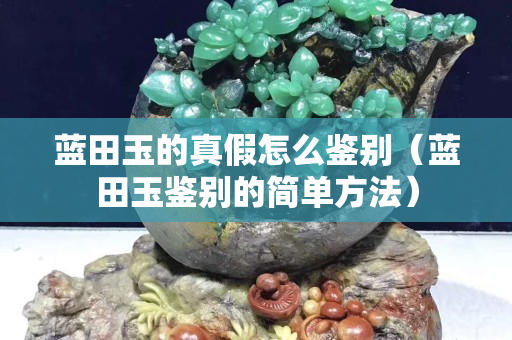 藍(lán)田玉的真假怎么鑒別（藍(lán)田玉鑒別的簡(jiǎn)單方法）