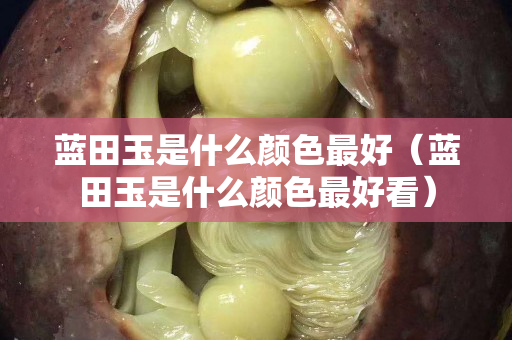 藍田玉是什么顏色最好（藍田玉是什么顏色最好看）