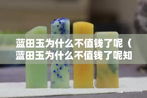藍田玉為什么不值錢了呢（藍田玉為什么不值錢了呢知乎）