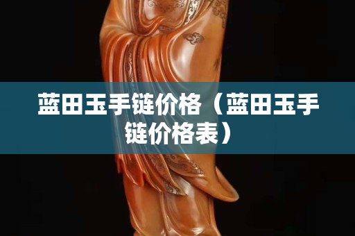 藍田玉手鏈價格（藍田玉手鏈價格表）