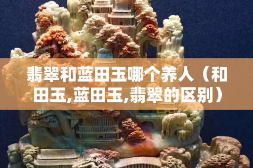 翡翠和藍田玉哪個養人（和田玉,藍田玉,翡翠的區別）