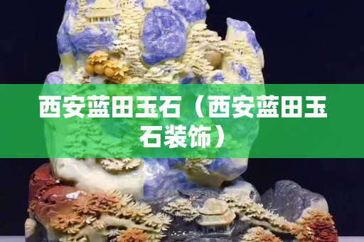 西安藍田玉石（西安藍田玉石裝飾）