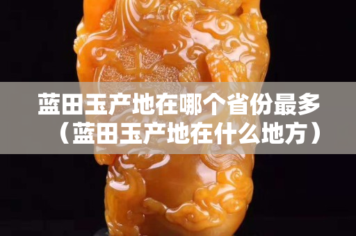 藍田玉產地在哪個省份最多（藍田玉產地在什么地方）