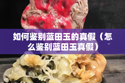 如何鑒別藍田玉的真假（怎么鑒別藍田玉真假）