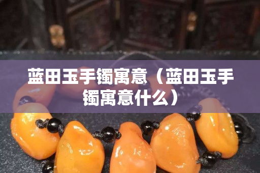 藍田玉手鐲寓意（藍田玉手鐲寓意什么）
